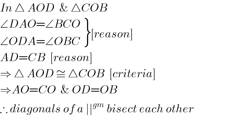 In △ AOD  & △COB   {: ((∠DAO=∠BCO)),((∠ODA=∠OBC)) }[reason]  AD=CB  [reason]  ⇒ △ AOD ≅ △COB  [criteria]  ⇒AO=CO  & OD=OB  ∴ diagonals of a ∣∣^(gm)  bisect each other  