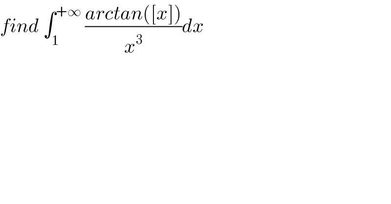 find ∫_1 ^(+∞)  ((arctan([x]))/x^3 )dx  