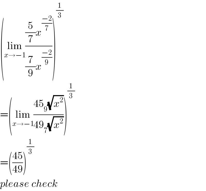 (lim_(x→−1) (((5/7)x^((−2)/7) )/((7/9)x^((−2)/9) )))^(1/3)   =(lim_(x→−1) ((45_9 (√x^2 ))/(49_7 (√x^2 ))))^(1/3)   =(((45)/(49)))^(1/3)   please check  