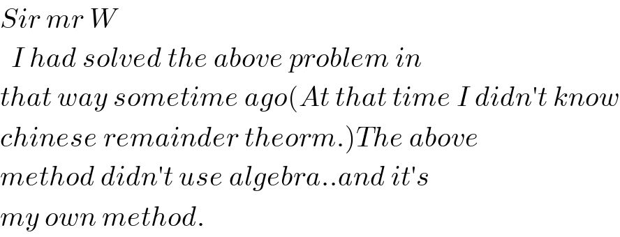 Sir mr W     I had solved the above problem in   that way sometime ago(At that time I didn′t know  chinese remainder theorm.)The above  method didn′t use algebra..and it′s  my own method.  