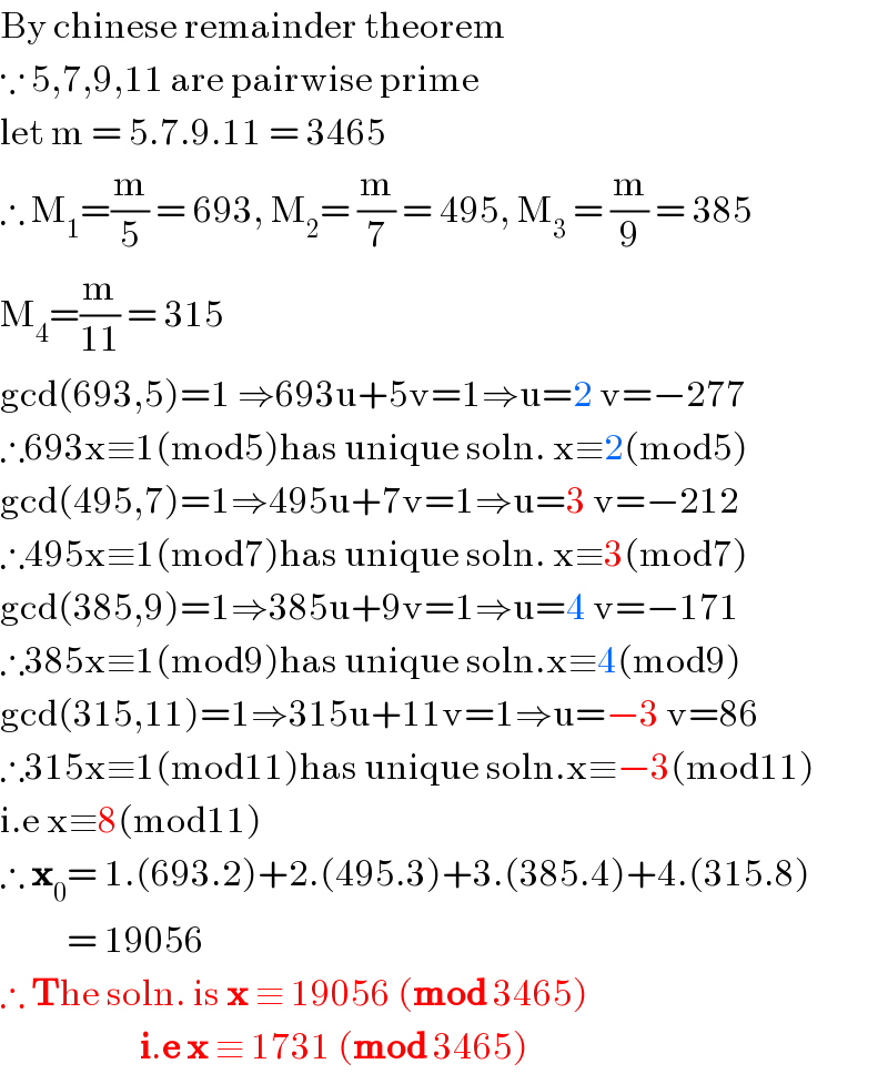 By chinese remainder theorem  ∵ 5,7,9,11 are pairwise prime  let m = 5.7.9.11 = 3465  ∴ M_1 =(m/5) = 693, M_2 = (m/7) = 495, M_3  = (m/9) = 385  M_4 =(m/(11)) = 315  gcd(693,5)=1 ⇒693u+5v=1⇒u=2 v=−277  ∴693x≡1(mod5)has unique soln. x≡2(mod5)  gcd(495,7)=1⇒495u+7v=1⇒u=3 v=−212  ∴495x≡1(mod7)has unique soln. x≡3(mod7)  gcd(385,9)=1⇒385u+9v=1⇒u=4 v=−171  ∴385x≡1(mod9)has unique soln.x≡4(mod9)  gcd(315,11)=1⇒315u+11v=1⇒u=−3 v=86  ∴315x≡1(mod11)has unique soln.x≡−3(mod11)  i.e x≡8(mod11)  ∴ x_0 = 1.(693.2)+2.(495.3)+3.(385.4)+4.(315.8)            = 19056  ∴ The soln. is x ≡ 19056 (mod 3465)                       i.e x ≡ 1731 (mod 3465)  