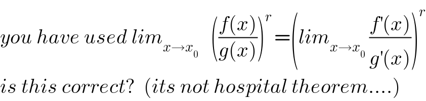 you have used lim_(x→x_0 )    (((f(x))/(g(x))))^(r ) =(lim_(x→x_0 )  ((f^′ (x))/(g^′ (x))))^r   is this correct?  (its not hospital theorem....)  