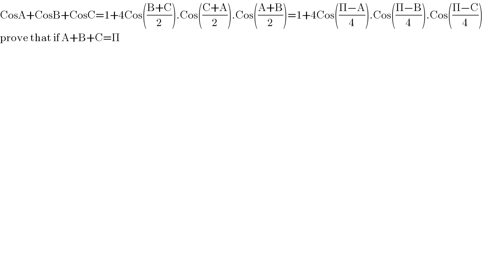 CosA+CosB+CosC=1+4Cos(((B+C)/2)).Cos(((C+A)/2)).Cos(((A+B)/2))=1+4Cos(((Π−A)/4)).Cos(((Π−B)/4)).Cos(((Π−C)/4))  prove that if A+B+C=Π  