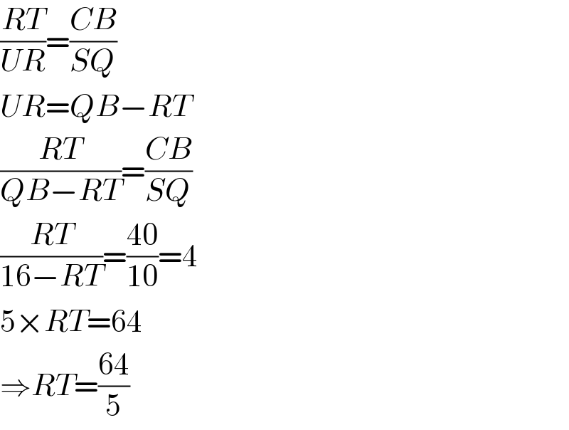 ((RT)/(UR))=((CB)/(SQ))  UR=QB−RT  ((RT)/(QB−RT))=((CB)/(SQ))  ((RT)/(16−RT))=((40)/(10))=4  5×RT=64  ⇒RT=((64)/5)  