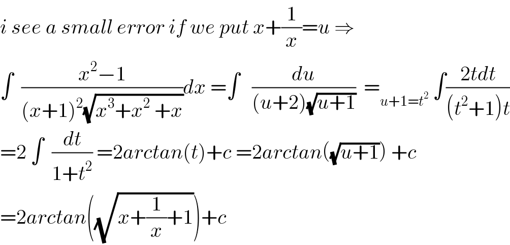 i see a small error if we put x+(1/x)=u ⇒  ∫  ((x^2 −1)/((x+1)^2 (√(x^3 +x^2  +x))))dx =∫   (du/((u+2)(√(u+1))))  =_(u+1=t^2 )  ∫((2tdt)/((t^2 +1)t))  =2 ∫  (dt/(1+t^2 )) =2arctan(t)+c =2arctan((√(u+1))) +c  =2arctan((√(x+(1/x)+1)))+c   