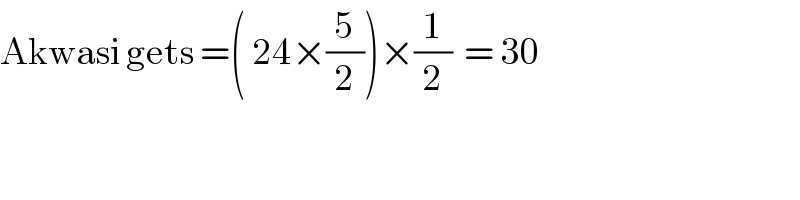 Akwasi gets =( 24×(5/2))×(1/2)  = 30   
