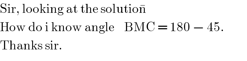 Sir, looking at the solution^�     How do i know angle    BMC = 180 − 45.  Thanks sir.  