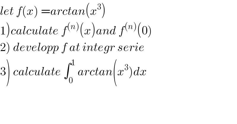 let f(x) =arctan(x^3 )  1)calculate f^((n)) (x)and f^((n)) (0)  2) developp f at integr serie  3) calculate ∫_0 ^1  arctan(x^3 )dx  