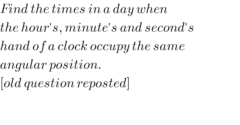 Find the times in a day when  the hour′s, minute′s and second′s  hand of a clock occupy the same  angular position.  [old question reposted]  