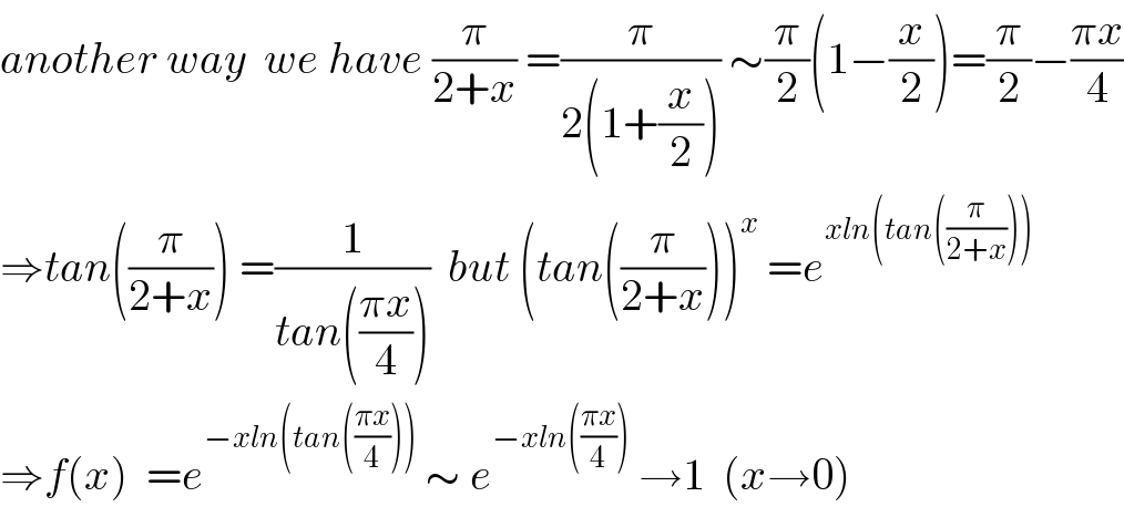 another way  we have (π/(2+x)) =(π/(2(1+(x/2)))) ∼(π/2)(1−(x/2))=(π/2)−((πx)/4)  ⇒tan((π/(2+x))) =(1/(tan(((πx)/4))))  but (tan((π/(2+x))))^x  =e^(xln(tan((π/(2+x)))))   ⇒f(x)  =e^(−xln(tan(((πx)/4))))  ∼ e^(−xln(((πx)/4)))  →1  (x→0)  