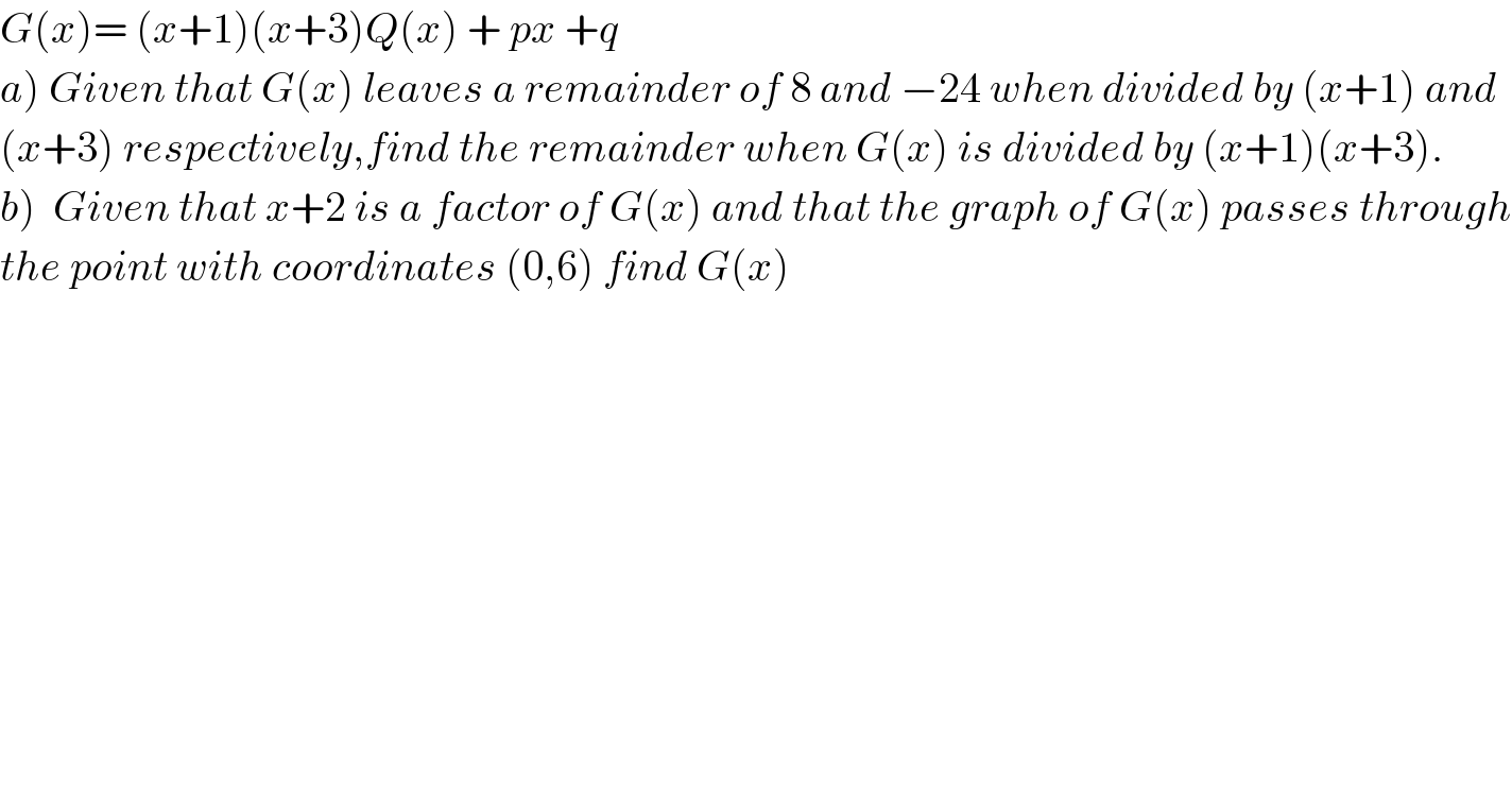 G(x)= (x+1)(x+3)Q(x) + px +q  a) Given that G(x) leaves a remainder of 8 and −24 when divided by (x+1) and   (x+3) respectively,find the remainder when G(x) is divided by (x+1)(x+3).  b)  Given that x+2 is a factor of G(x) and that the graph of G(x) passes through  the point with coordinates (0,6) find G(x)  