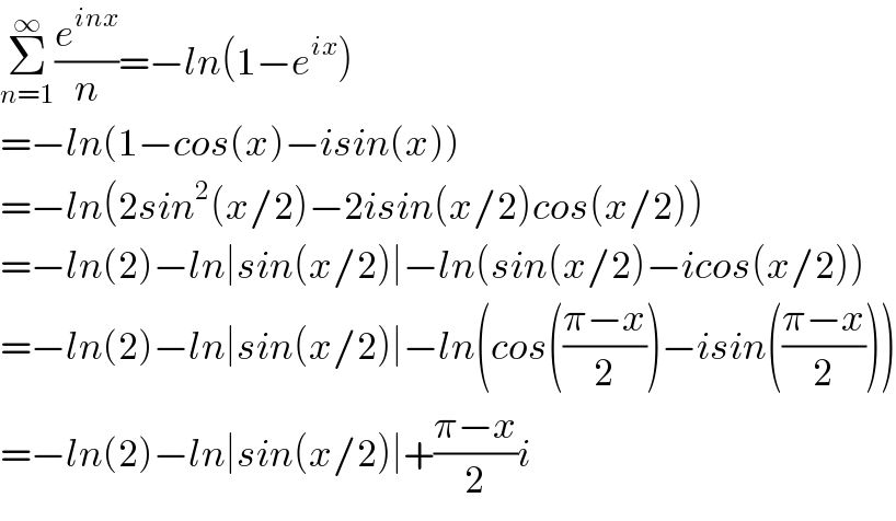 Σ_(n=1) ^∞ (e^(inx) /n)=−ln(1−e^(ix) )  =−ln(1−cos(x)−isin(x))  =−ln(2sin^2 (x/2)−2isin(x/2)cos(x/2))  =−ln(2)−ln∣sin(x/2)∣−ln(sin(x/2)−icos(x/2))  =−ln(2)−ln∣sin(x/2)∣−ln(cos(((π−x)/2))−isin(((π−x)/2)))  =−ln(2)−ln∣sin(x/2)∣+((π−x)/2)i  