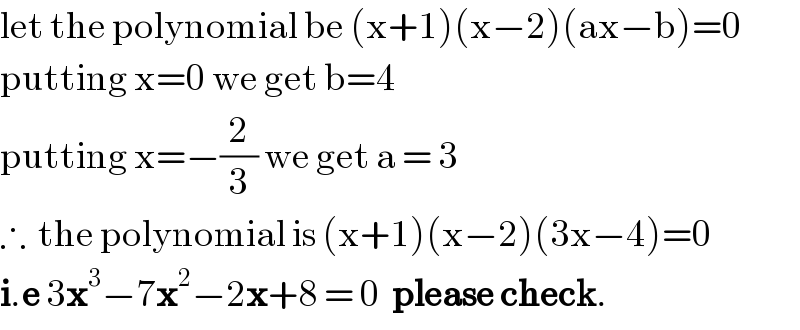 let the polynomial be (x+1)(x−2)(ax−b)=0  putting x=0 we get b=4  putting x=−(2/3) we get a = 3  ∴  the polynomial is (x+1)(x−2)(3x−4)=0  i.e 3x^3 −7x^2 −2x+8 = 0  please check.  