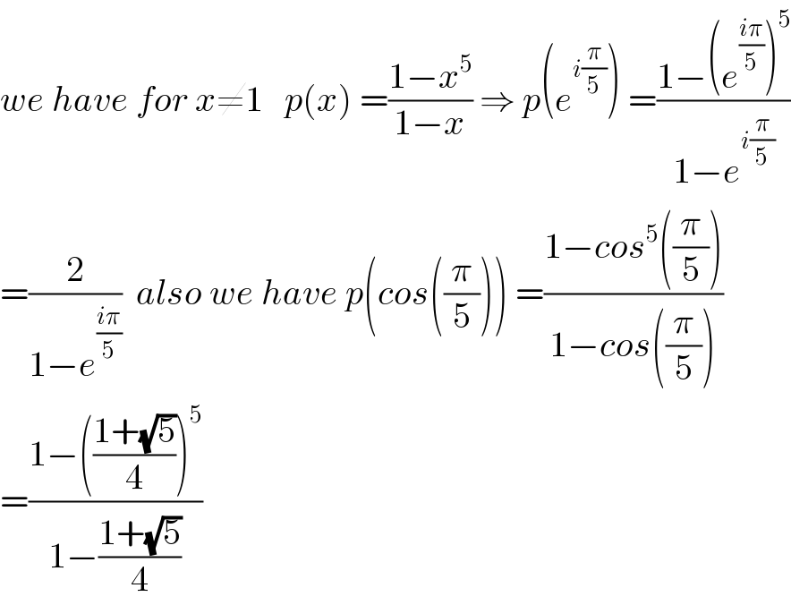 we have for x≠1   p(x) =((1−x^5 )/(1−x)) ⇒ p(e^(i(π/5)) ) =((1−(e^((iπ)/5) )^5 )/(1−e^(i(π/5)) ))  =(2/(1−e^((iπ)/5) ))  also we have p(cos((π/5))) =((1−cos^5 ((π/5)))/(1−cos((π/5))))  =((1−(((1+(√5))/4))^5 )/(1−((1+(√5))/4)))  