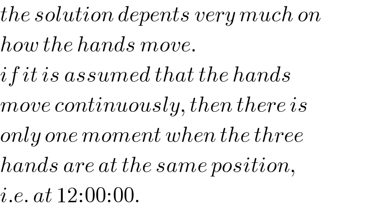 the solution depents very much on  how the hands move.  if it is assumed that the hands  move continuously, then there is  only one moment when the three  hands are at the same position,  i.e. at 12:00:00.  