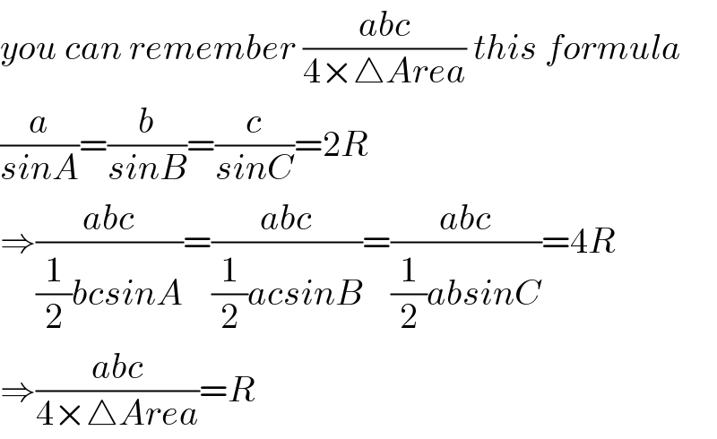 you can remember ((abc)/(4×△Area)) this formula  (a/(sinA))=(b/(sinB))=(c/(sinC))=2R  ⇒((abc)/((1/2)bcsinA))=((abc)/((1/2)acsinB))=((abc)/((1/2)absinC))=4R  ⇒((abc)/(4×△Area))=R  