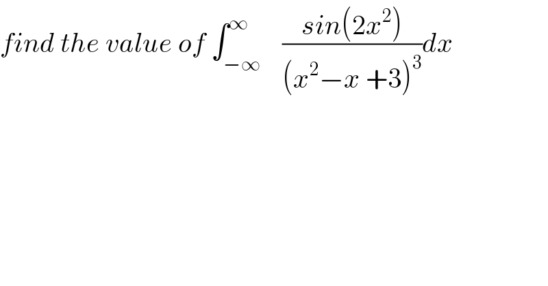 find the value of ∫_(−∞) ^∞    ((sin(2x^2 ))/((x^2 −x +3)^3 ))dx  