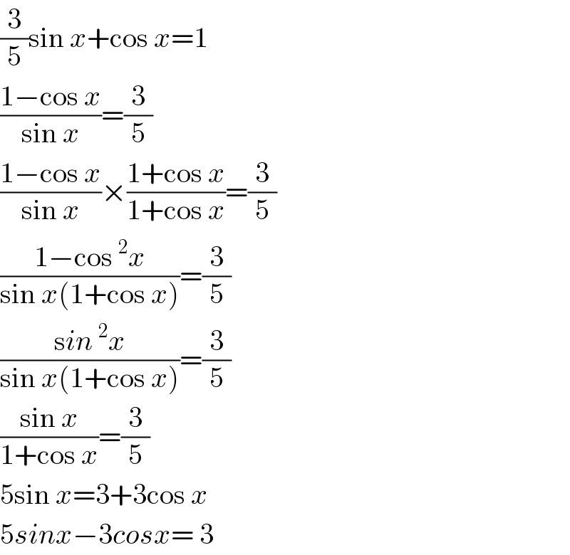 (3/5)sin x+cos x=1  ((1−cos x)/(sin x))=(3/5)  ((1−cos x)/(sin x))×((1+cos x)/(1+cos x))=(3/5)  ((1−cos^2 x)/(sin x(1+cos x)))=(3/5)  ((sin^2 x)/(sin x(1+cos x)))=(3/5)  ((sin x)/(1+cos x))=(3/5)  5sin x=3+3cos x  5sinx−3cosx= 3  