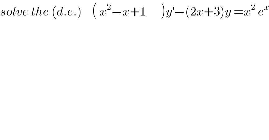 solve the (d.e.)    ( x^2 −x+1      )y^′ −(2x+3)y =x^2  e^x   
