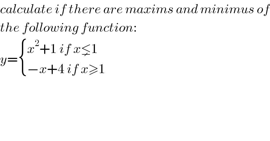 calculate if there are maxims and minimus of  the following function:  y= { ((x^2 +1 if x⪇1)),((−x+4 if x≥1)) :}  