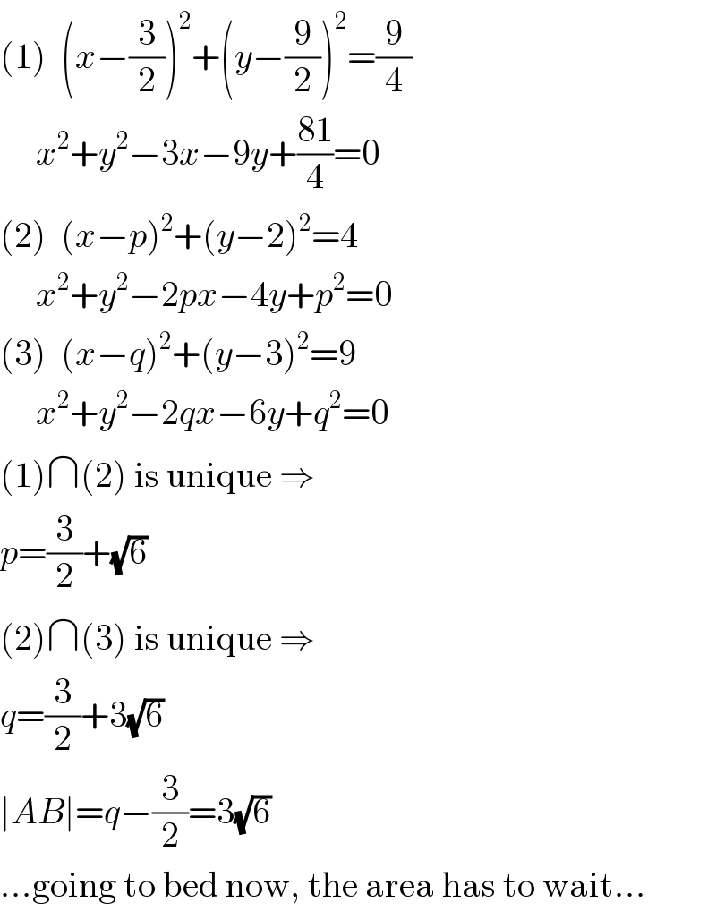 (1)  (x−(3/2))^2 +(y−(9/2))^2 =(9/4)       x^2 +y^2 −3x−9y+((81)/4)=0  (2)  (x−p)^2 +(y−2)^2 =4       x^2 +y^2 −2px−4y+p^2 =0  (3)  (x−q)^2 +(y−3)^2 =9       x^2 +y^2 −2qx−6y+q^2 =0  (1)∩(2) is unique ⇒  p=(3/2)+(√6)  (2)∩(3) is unique ⇒  q=(3/2)+3(√6)  ∣AB∣=q−(3/2)=3(√6)  ...going to bed now, the area has to wait...  