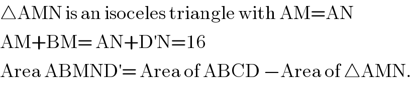 △AMN is an isoceles triangle with AM=AN  AM+BM= AN+D^′ N=16  Area ABMND^′ = Area of ABCD −Area of △AMN.  