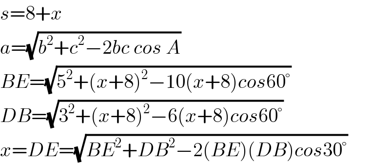s=8+x  a=(√(b^2 +c^2 −2bc cos A))  BE=(√(5^2 +(x+8)^2 −10(x+8)cos60°))  DB=(√(3^2 +(x+8)^2 −6(x+8)cos60°))  x=DE=(√(BE^2 +DB^2 −2(BE)(DB)cos30°))  