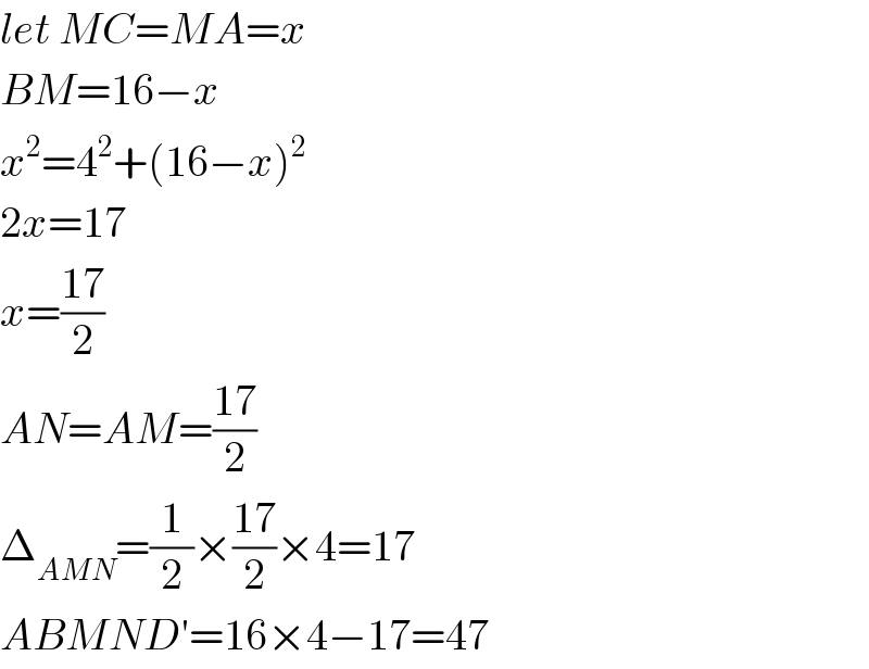 let MC=MA=x  BM=16−x  x^2 =4^2 +(16−x)^2   2x=17  x=((17)/2)  AN=AM=((17)/2)  Δ_(AMN) =(1/2)×((17)/2)×4=17  ABMND′=16×4−17=47  