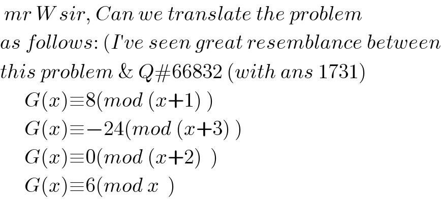  mr W sir, Can we translate the problem      as follows: (I′ve seen great resemblance between  this problem & Q#66832 (with ans 1731)        G(x)≡8(mod (x+1) )        G(x)≡−24(mod (x+3) )        G(x)≡0(mod (x+2)  )        G(x)≡6(mod x  )  