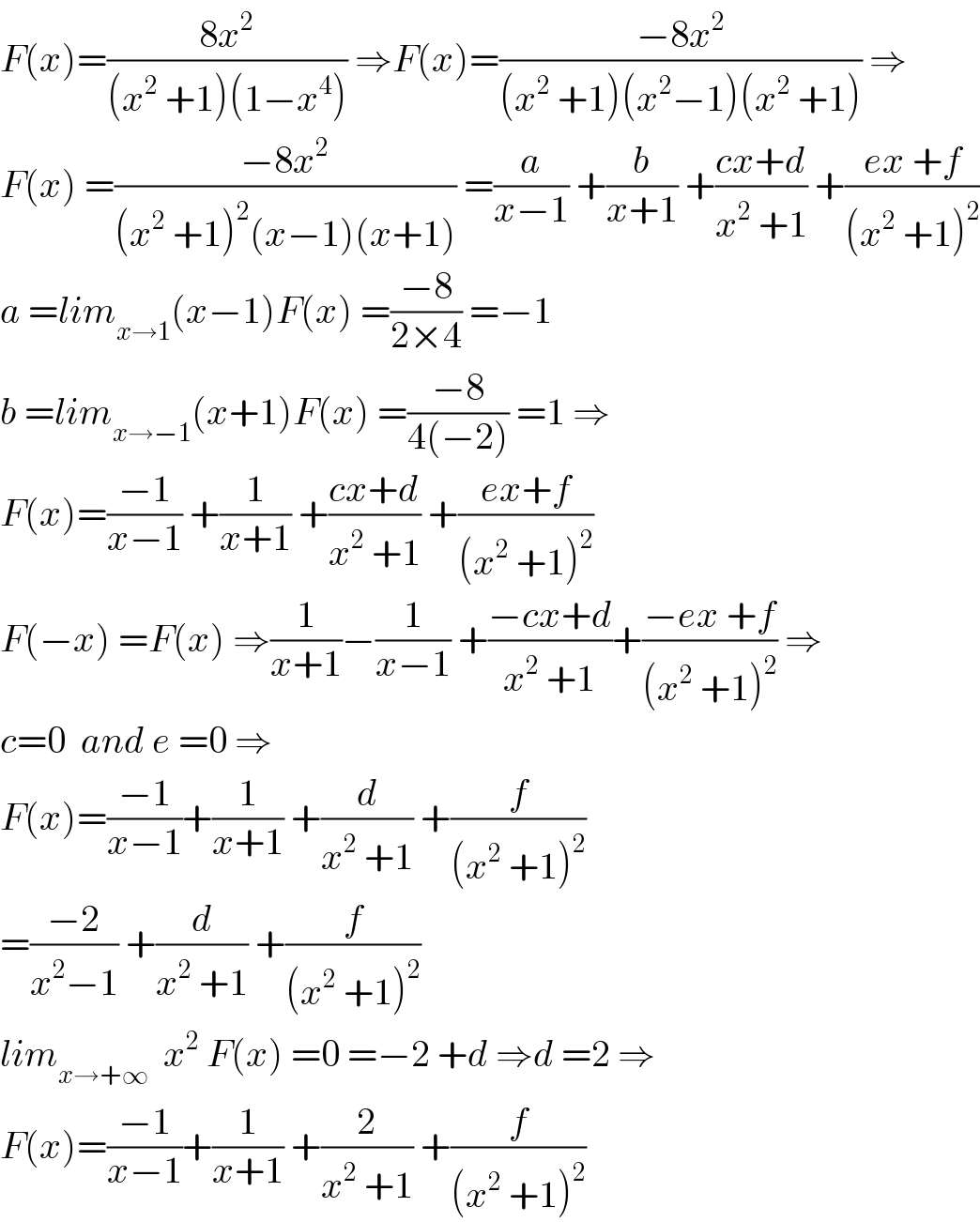F(x)=((8x^2 )/((x^2  +1)(1−x^4 ))) ⇒F(x)=((−8x^2 )/((x^2  +1)(x^2 −1)(x^2  +1))) ⇒  F(x) =((−8x^2 )/((x^2  +1)^2 (x−1)(x+1))) =(a/(x−1)) +(b/(x+1)) +((cx+d)/(x^2  +1)) +((ex +f)/((x^2  +1)^2 ))  a =lim_(x→1) (x−1)F(x) =((−8)/(2×4)) =−1  b =lim_(x→−1) (x+1)F(x) =((−8)/(4(−2))) =1 ⇒  F(x)=((−1)/(x−1)) +(1/(x+1)) +((cx+d)/(x^2  +1)) +((ex+f)/((x^2  +1)^2 ))  F(−x) =F(x) ⇒(1/(x+1))−(1/(x−1)) +((−cx+d)/(x^2  +1))+((−ex +f)/((x^2  +1)^2 )) ⇒  c=0  and e =0 ⇒  F(x)=((−1)/(x−1))+(1/(x+1)) +(d/(x^2  +1)) +(f/((x^2  +1)^2 ))  =((−2)/(x^2 −1)) +(d/(x^2  +1)) +(f/((x^2  +1)^2 ))  lim_(x→+∞)   x^2  F(x) =0 =−2 +d ⇒d =2 ⇒  F(x)=((−1)/(x−1))+(1/(x+1)) +(2/(x^2  +1)) +(f/((x^2  +1)^2 ))  