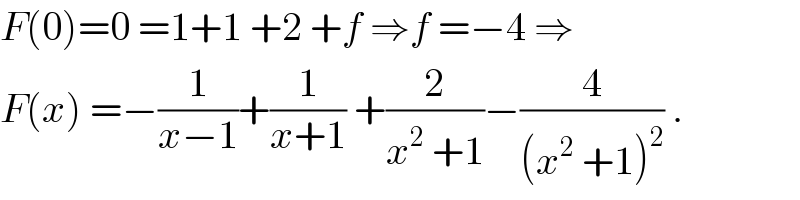 F(0)=0 =1+1 +2 +f ⇒f =−4 ⇒  F(x) =−(1/(x−1))+(1/(x+1)) +(2/(x^2  +1))−(4/((x^2  +1)^2 )) .  