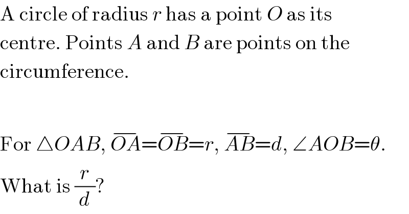 A circle of radius r has a point O as its  centre. Points A and B are points on the  circumference.    For △OAB, OA^(−) =OB^(−) =r, AB^(−) =d, ∠AOB=θ.  What is (r/d)?  