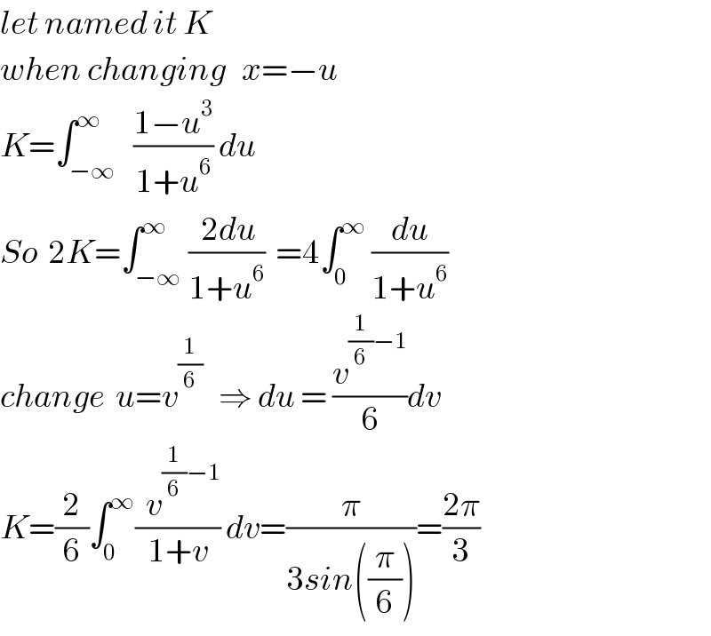 let named it K  when changing   x=−u        K=∫_(−∞) ^∞   ((1−u^3 )/(1+u^6 )) du   So  2K=∫_(−∞) ^∞ (( 2du)/(1+u^6 ))  =4∫_0 ^∞  (du/(1+u^6 ))      change  u=v^(1/6)    ⇒ du = (v^((1/6)−1) /6)dv   K=(2/6)∫_0 ^∞ ((  v^((1/6)−1) )/(1+v)) dv=(π/(3sin((π/6))))=((2π)/3)   