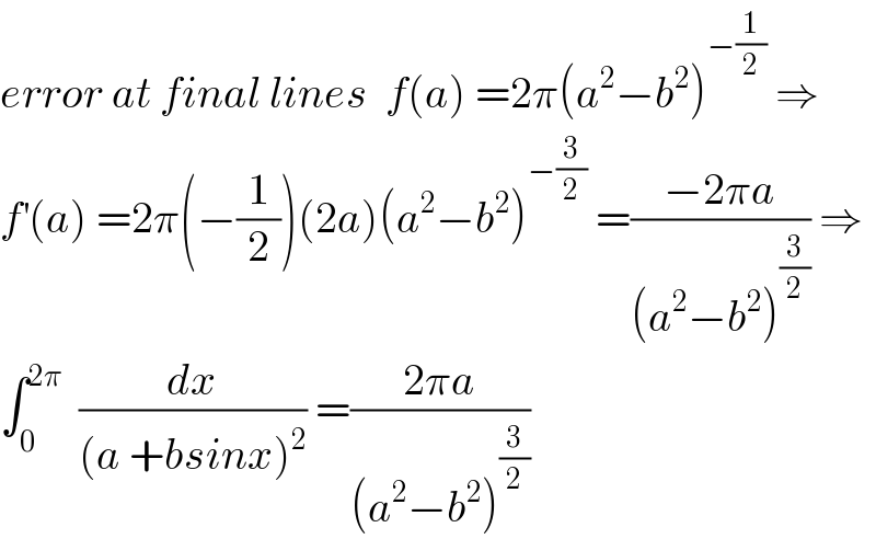 error at final lines  f(a) =2π(a^2 −b^2 )^(−(1/2))  ⇒  f^′ (a) =2π(−(1/2))(2a)(a^2 −b^2 )^(−(3/2))  =((−2πa)/((a^2 −b^2 )^(3/2) )) ⇒  ∫_0 ^(2π)   (dx/((a +bsinx)^2 )) =((2πa)/((a^2 −b^2 )^(3/2) ))  