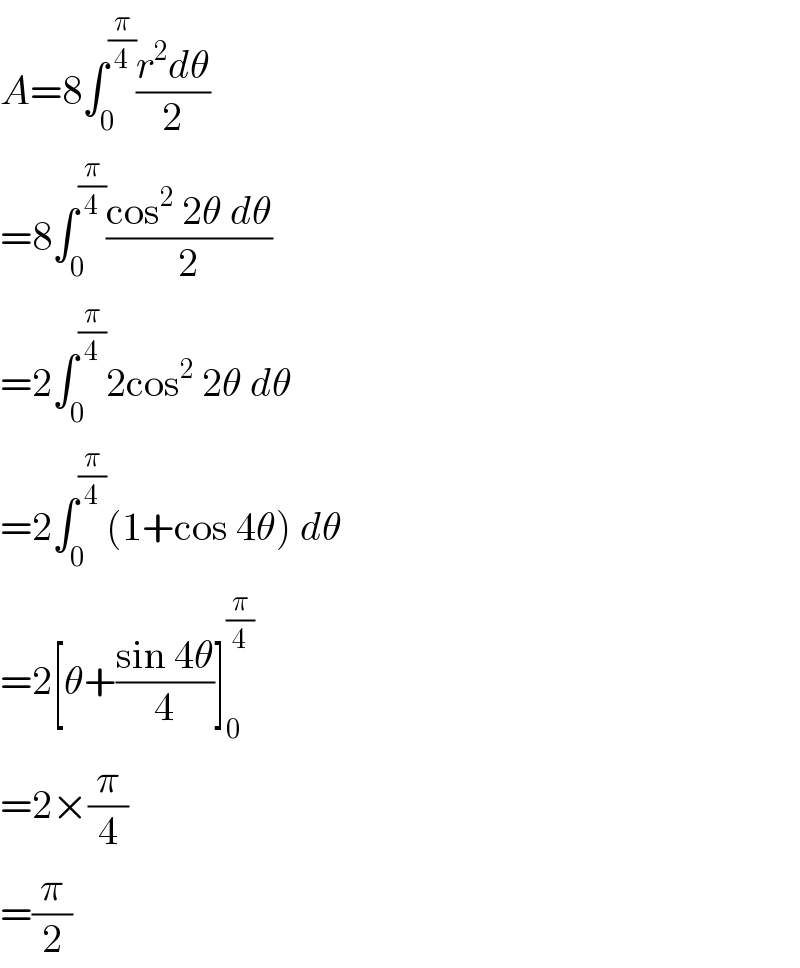 A=8∫_0 ^(π/4) ((r^2 dθ)/2)  =8∫_0 ^(π/4) ((cos^2  2θ dθ)/2)  =2∫_0 ^(π/4) 2cos^2  2θ dθ  =2∫_0 ^(π/4) (1+cos 4θ) dθ  =2[θ+((sin 4θ)/4)]_0 ^(π/4)   =2×(π/4)  =(π/2)  