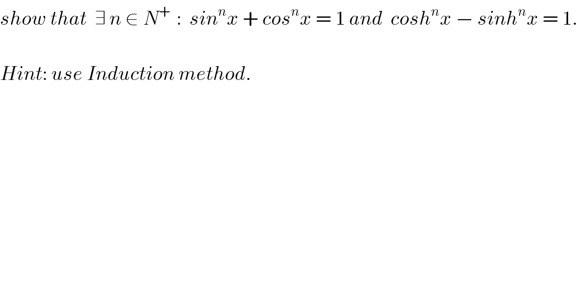 show that  ∃ n ∈ N^(+ )  :  sin^n x + cos^n x = 1 and  cosh^n x − sinh^n x = 1.    Hint: use Induction method.    