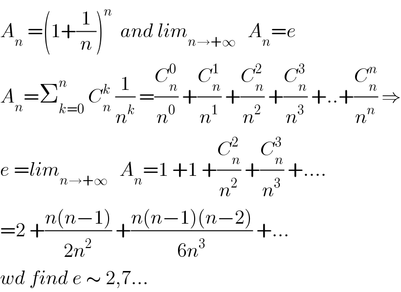 A_n  =(1+(1/n))^n   and lim_(n→+∞)    A_n =e  A_n =Σ_(k=0) ^n  C_n ^k  (1/n^k ) =(C_n ^0 /n^0 ) +(C_n ^1 /n^1 ) +(C_n ^2 /n^2 ) +(C_n ^3 /n^3 ) +..+(C_n ^n /n^n ) ⇒  e =lim_(n→+∞)    A_n =1 +1 +(C_n ^2 /n^2 ) +(C_n ^3 /n^3 ) +....  =2 +((n(n−1))/(2n^2 )) +((n(n−1)(n−2))/(6n^3 )) +...  wd find e ∼ 2,7...  