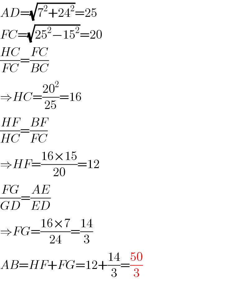 AD=(√(7^2 +24^2 ))=25  FC=(√(25^2 −15^2 ))=20  ((HC)/(FC))=((FC)/(BC))  ⇒HC=((20^2 )/(25))=16  ((HF)/(HC))=((BF)/(FC))  ⇒HF=((16×15)/(20))=12  ((FG)/(GD))=((AE)/(ED))  ⇒FG=((16×7)/(24))=((14)/3)  AB=HF+FG=12+((14)/3)=((50)/3)  