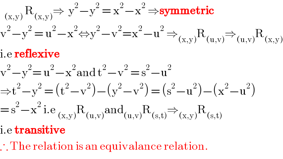  R_((x,y)) ⇒  y^2 −y^2  = x^2 −x^2  ⇒symmetric  v^2 −y^2  = u^2 −x^2 ⇔y^2 −v^2 =x^2 −u^2  ⇒_((x,y)) R_((u,v)) ⇒_((u,v)) R_((x,y))   i.e reflexive  v^2 −y^2 = u^2 −x^2 and t^2 −v^2  = s^2 −u^2   ⇒t^2 −y^2  = (t^2 −v^2 )−(y^2 −v^2 ) = (s^2 −u^2 )−(x^2 −u^2 )  = s^2 −x^2  i.e _((x,y)) R_((u,v)) and_((u,v)) R_((s,t)) ⇒_((x,y)) R_((s,t))   i.e transitive  ∴ The relation is an equivalance relation.  