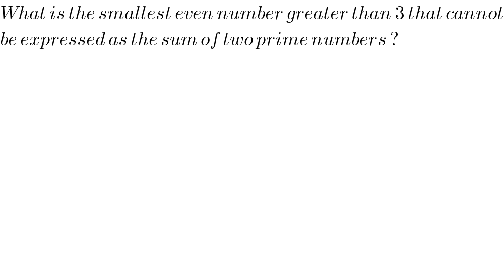What is the smallest even number greater than 3 that cannot  be expressed as the sum of two prime numbers ?  