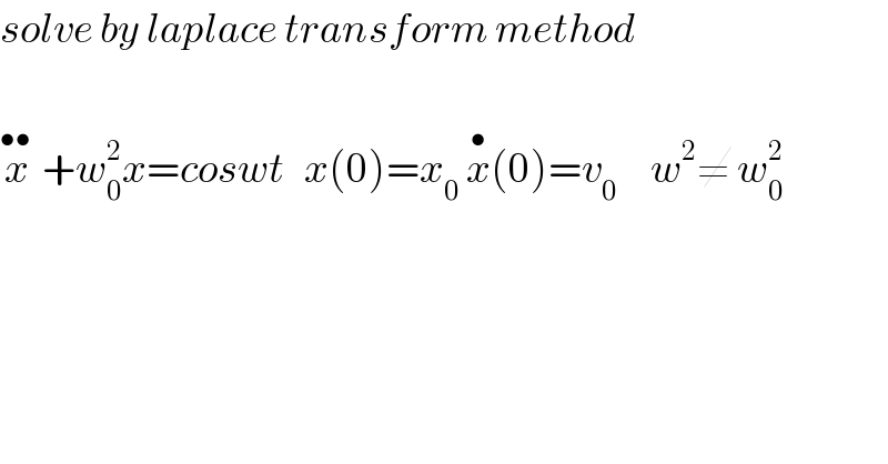 solve by laplace transform method    x^(•• )  +w_0 ^2 x=coswt   x(0)=x_0  x^• (0)=v_0      w^2 ≠ w_0 ^2   