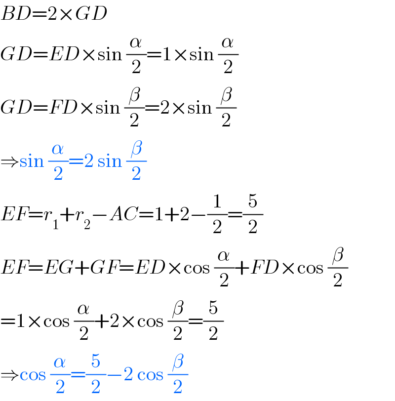 BD=2×GD  GD=ED×sin (α/2)=1×sin (α/2)  GD=FD×sin (β/2)=2×sin (β/2)  ⇒sin (α/2)=2 sin (β/2)  EF=r_1 +r_2 −AC=1+2−(1/2)=(5/2)  EF=EG+GF=ED×cos (α/2)+FD×cos (β/2)  =1×cos (α/2)+2×cos (β/2)=(5/2)  ⇒cos (α/2)=(5/2)−2 cos (β/2)  