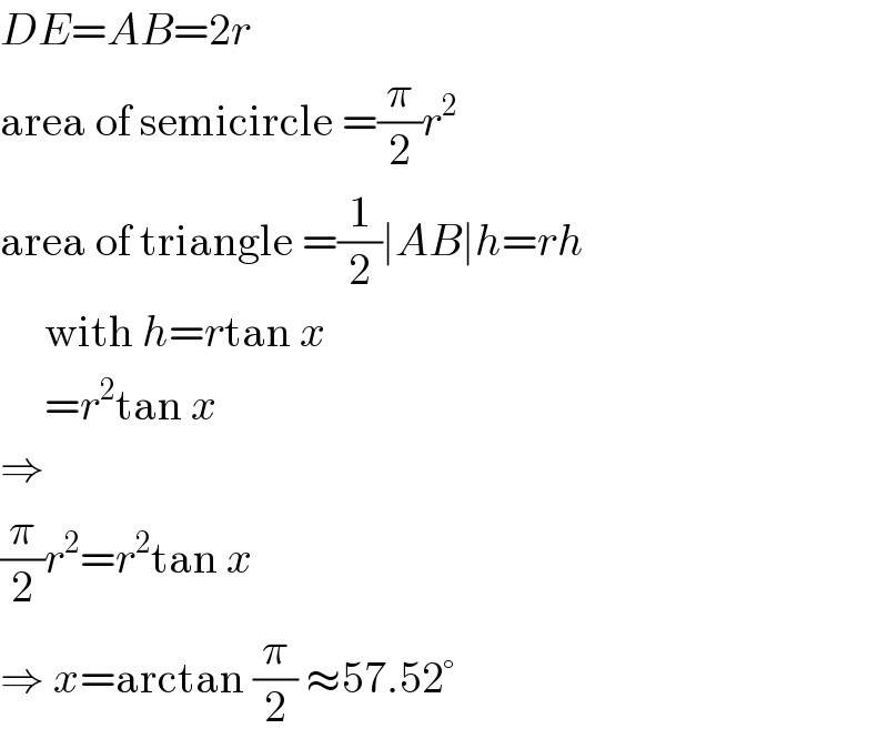 DE=AB=2r  area of semicircle =(π/2)r^2   area of triangle =(1/2)∣AB∣h=rh       with h=rtan x       =r^2 tan x  ⇒  (π/2)r^2 =r^2 tan x  ⇒ x=arctan (π/2) ≈57.52°  