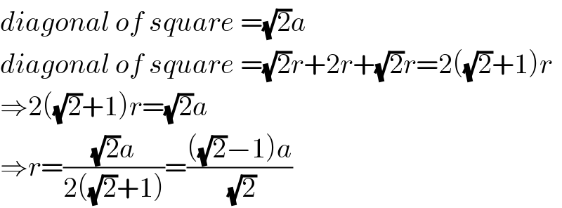 diagonal of square =(√2)a  diagonal of square =(√2)r+2r+(√2)r=2((√2)+1)r  ⇒2((√2)+1)r=(√2)a  ⇒r=(((√2)a)/(2((√2)+1)))=((((√2)−1)a)/(√2))  