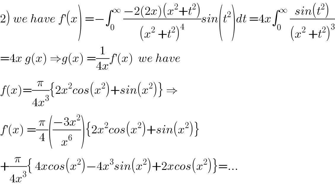 2) we have f^′ (x) =−∫_0 ^∞  ((−2(2x)(x^2 +t^2 ))/((x^2  +t^2 )^4 ))sin(t^2 )dt =4x∫_0 ^∞  ((sin(t^2 ))/((x^2  +t^2 )^3 ))  =4x g(x) ⇒g(x) =(1/(4x))f^′ (x)  we have   f(x)=(π/(4x^3 )){2x^2 cos(x^2 )+sin(x^2 )} ⇒  f^′ (x) =(π/4)(((−3x^2 )/x^6 )){2x^2 cos(x^2 )+sin(x^2 )}  +(π/(4x^3 )){ 4xcos(x^2 )−4x^3 sin(x^2 )+2xcos(x^2 )}=...  