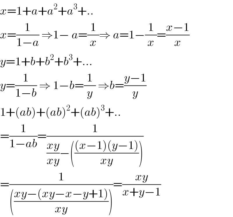 x=1+a+a^2 +a^3 +..  x=(1/(1−a)) ⇒1− a=(1/x)⇒ a=1−(1/x)=((x−1)/x)  y=1+b+b^2 +b^3 +...  y=(1/(1−b)) ⇒ 1−b=(1/y) ⇒b=((y−1)/y)   1+(ab)+(ab)^2 +(ab)^3 +..  =(1/(1−ab))=(1/(((xy)/(xy))−((((x−1)(y−1))/(xy)))))  =(1/((((xy−(xy−x−y+1))/(xy)))))=((xy)/(x+y−1))  
