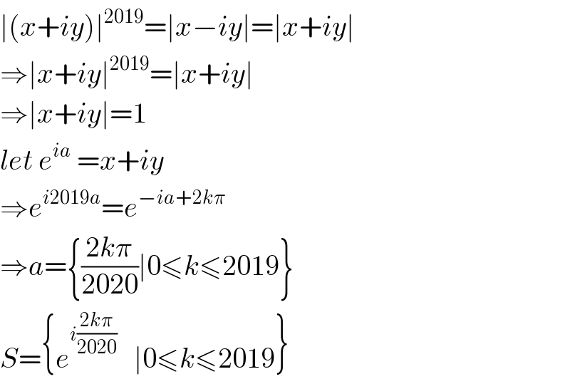 ∣(x+iy)∣^(2019) =∣x−iy∣=∣x+iy∣  ⇒∣x+iy∣^(2019) =∣x+iy∣  ⇒∣x+iy∣=1  let e^(ia)  =x+iy  ⇒e^(i2019a) =e^(−ia+2kπ)   ⇒a={((2kπ)/(2020))∣0≤k≤2019}  S={e^(i((2kπ)/(2020)))    ∣0≤k≤2019}  