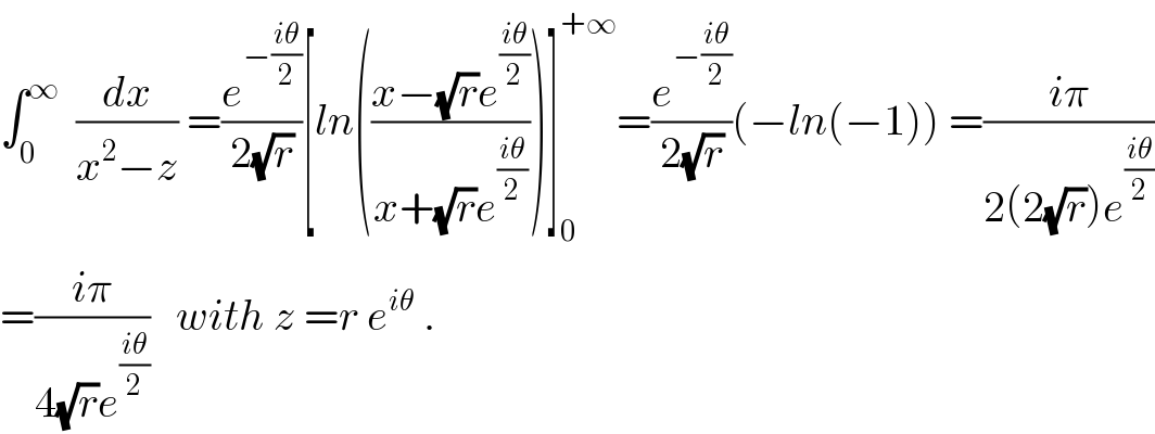 ∫_0 ^∞   (dx/(x^2 −z)) =(e^(−((iθ)/2)) /(2(√r)))[ln(((x−(√r)e^((iθ)/2) )/(x+(√r)e^((iθ)/2) )))]_0 ^(+∞) =(e^(−((iθ)/2)) /(2(√r)))(−ln(−1)) =((iπ)/(2(2(√r))e^((iθ)/2) ))  =((iπ)/(4(√r)e^((iθ)/2) ))   with z =r e^(iθ)  .  