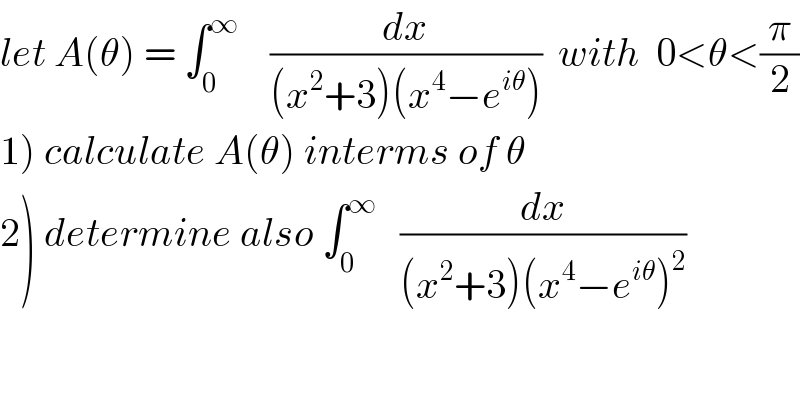 let A(θ) = ∫_0 ^∞     (dx/((x^2 +3)(x^4 −e^(iθ) )))  with  0<θ<(π/2)  1) calculate A(θ) interms of θ  2) determine also ∫_0 ^∞    (dx/((x^2 +3)(x^4 −e^(iθ) )^2 ))  