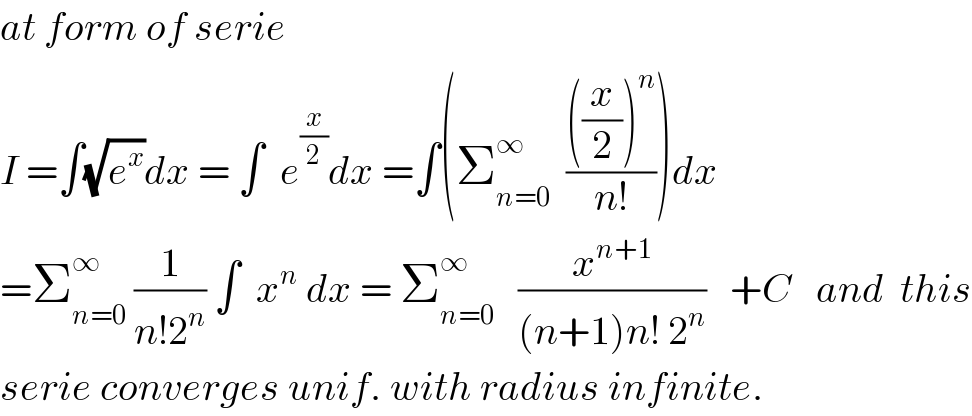 at form of serie  I =∫(√e^x )dx = ∫  e^(x/2) dx =∫(Σ_(n=0) ^∞   ((((x/2))^n )/(n!)))dx  =Σ_(n=0) ^∞  (1/(n!2^n )) ∫  x^n  dx = Σ_(n=0) ^∞    (x^(n+1) /((n+1)n! 2^n ))   +C   and  this  serie converges unif. with radius infinite.  